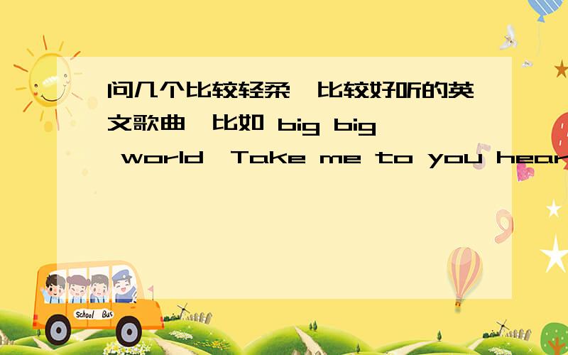 问几个比较轻柔、比较好听的英文歌曲,比如 big big world、Take me to you heart 之类的.