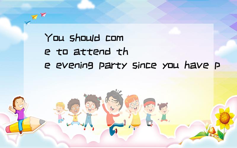 You should come to attend the evening party since you have p