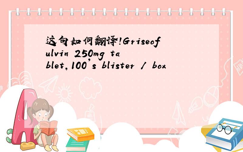 这句如何翻译!Griseofulvin 250mg tablet,100's blister / box