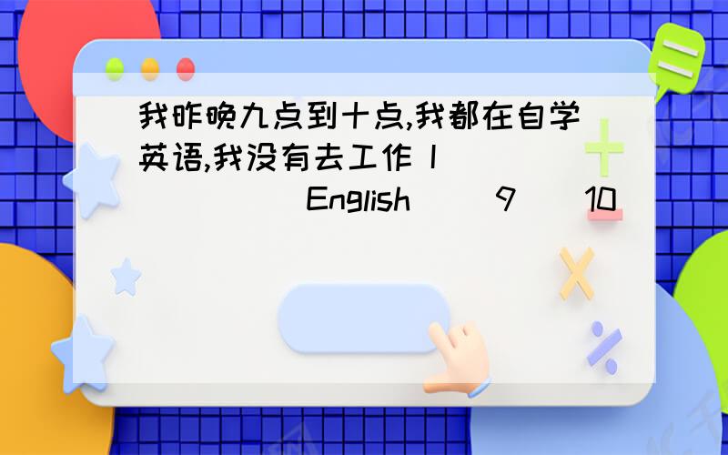 我昨晚九点到十点,我都在自学英语,我没有去工作 I __ __ __English __9__10______.I di