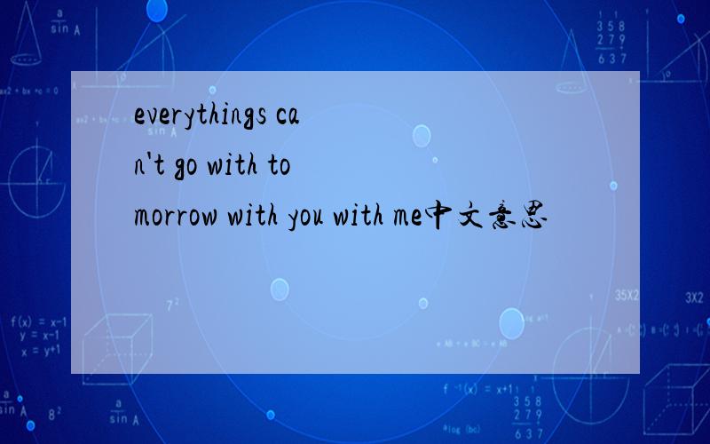 everythings can't go with tomorrow with you with me中文意思