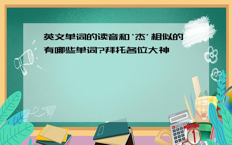 英文单词的读音和‘杰’相似的有哪些单词?拜托各位大神