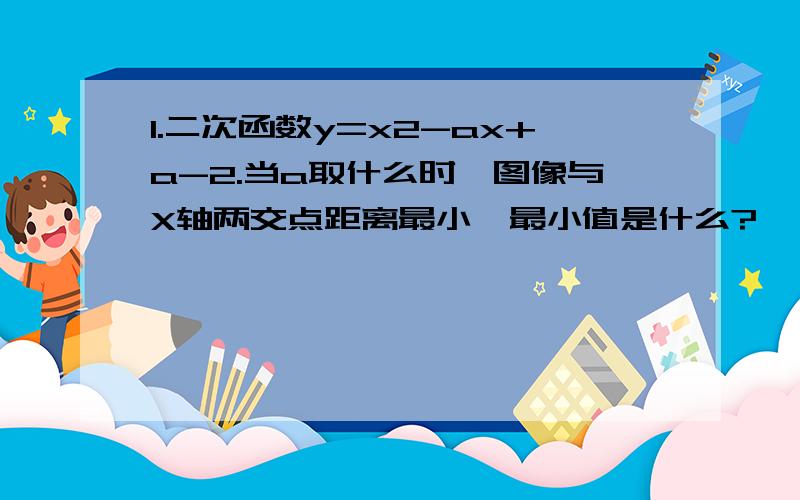 1.二次函数y=x2-ax+a-2.当a取什么时,图像与X轴两交点距离最小,最小值是什么?