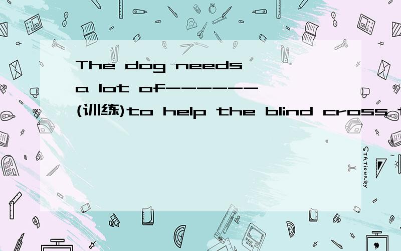 The dog needs a lot of------(训练)to help the blind cross the