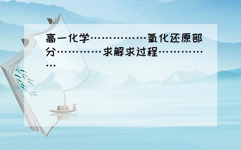 高一化学……………氧化还原部分…………求解求过程……………