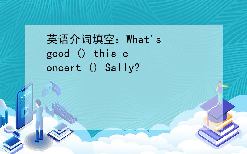 英语介词填空：What's good () this concert () Sally?