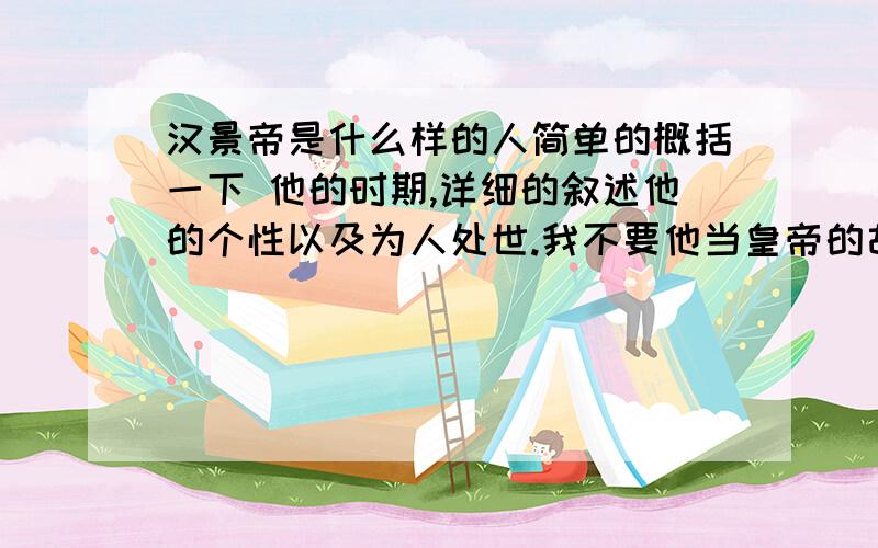 汉景帝是什么样的人简单的概括一下 他的时期,详细的叙述他的个性以及为人处世.我不要他当皇帝的故事 只要讲讲他的为人个性便