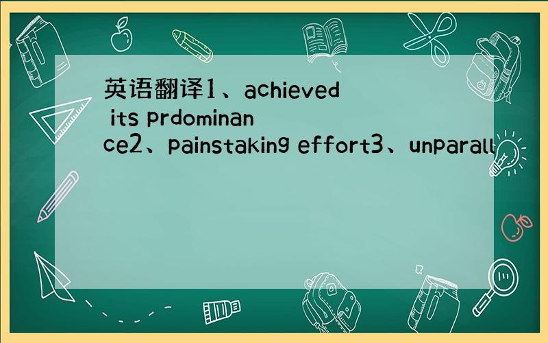 英语翻译1、achieved its prdominance2、painstaking effort3、unparall