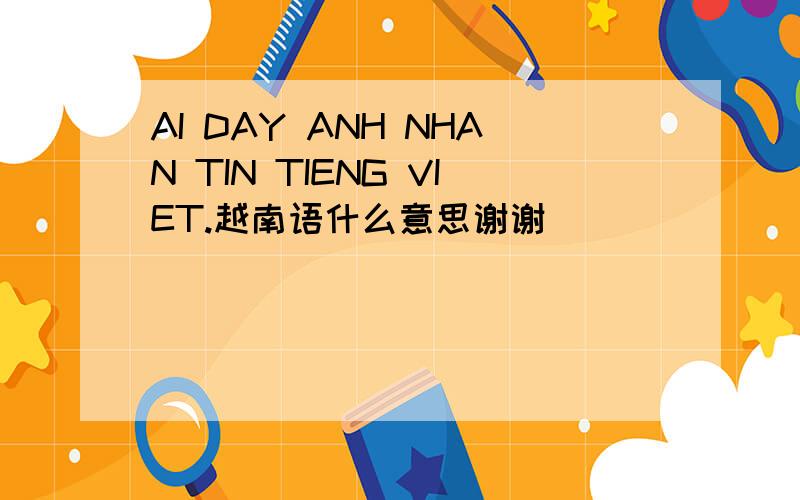 AI DAY ANH NHAN TIN TIENG VIET.越南语什么意思谢谢