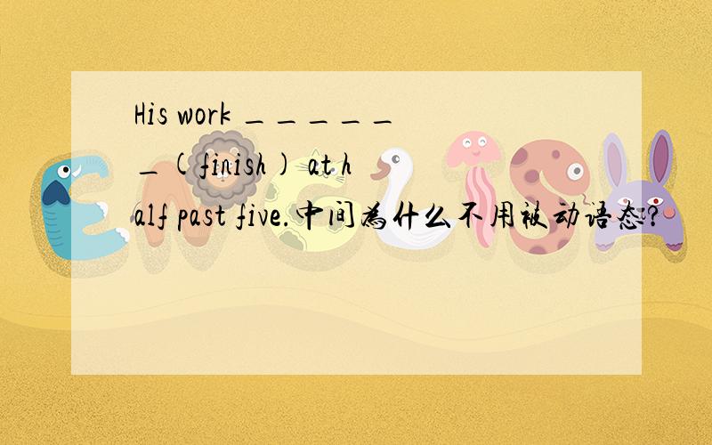 His work ______(finish) at half past five.中间为什么不用被动语态?