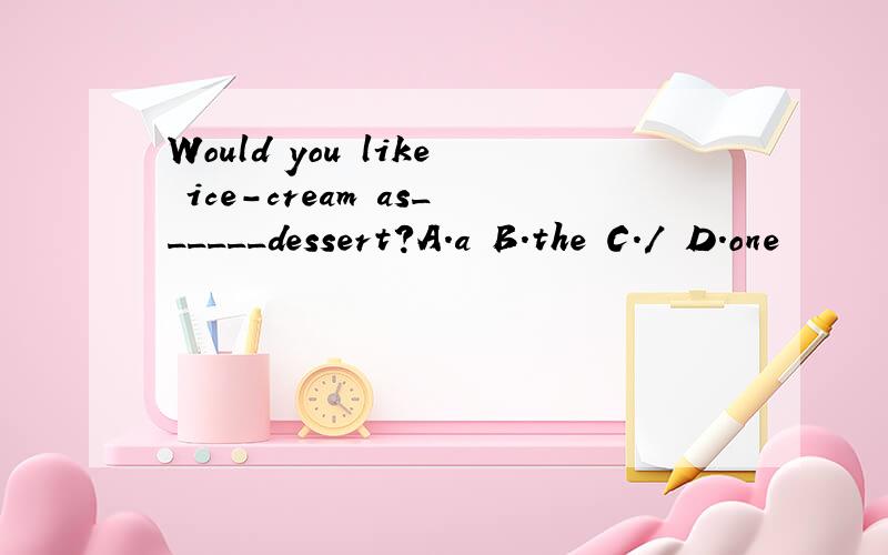 Would you like ice-cream as______dessert?A.a B.the C./ D.one