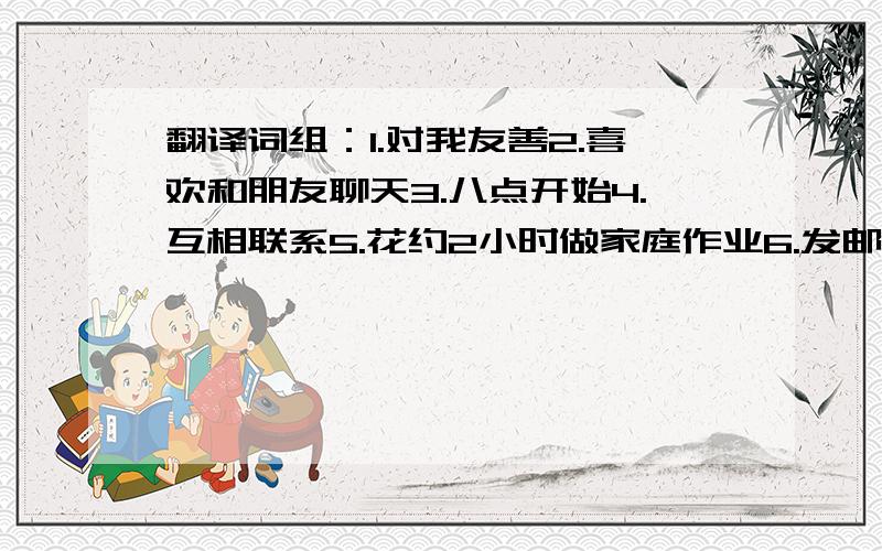 翻译词组：1.对我友善2.喜欢和朋友聊天3.八点开始4.互相联系5.花约2小时做家庭作业6.发邮件给我 句型转