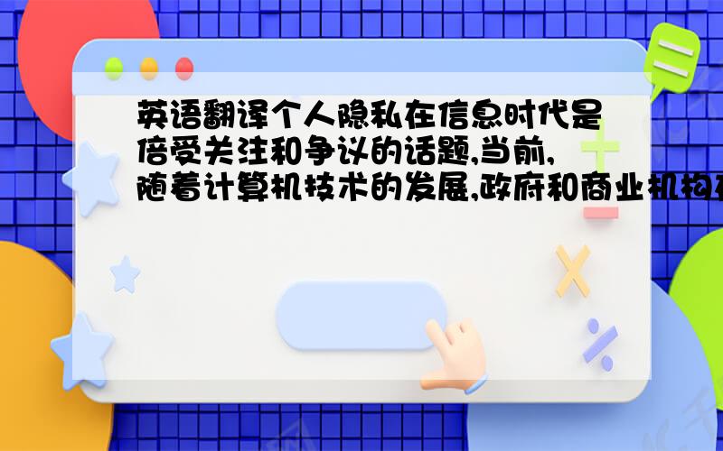 英语翻译个人隐私在信息时代是倍受关注和争议的话题,当前,随着计算机技术的发展,政府和商业机构在收集和共享个人信息方面更加