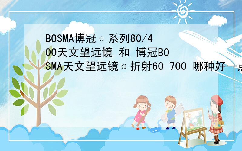 BOSMA博冠α系列80/400天文望远镜 和 博冠BOSMA天文望远镜α折射60 700 哪种好一点,我是新手.