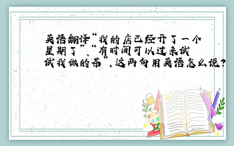 英语翻译“我的店已经开了一个星期了”、“有时间可以过来试试我做的茶”,这两句用英语怎么说?