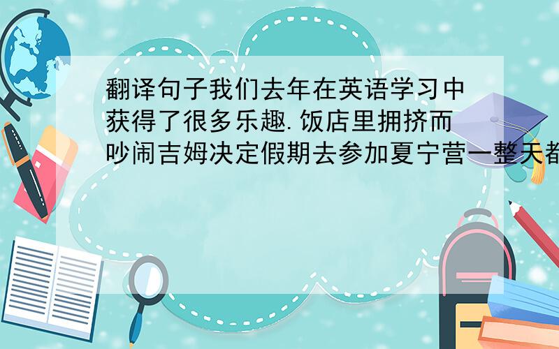 翻译句子我们去年在英语学习中获得了很多乐趣.饭店里拥挤而吵闹吉姆决定假期去参加夏宁营一整天都很晴朗,这使格林夫人感到很高