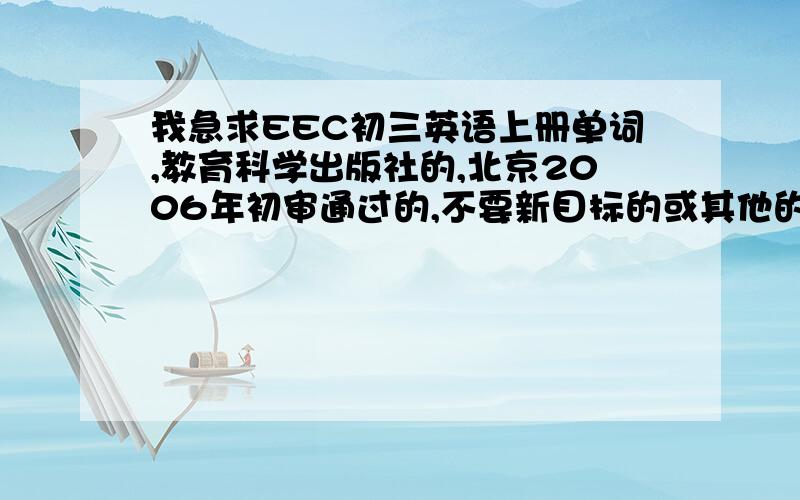 我急求EEC初三英语上册单词,教育科学出版社的,北京2006年初审通过的,不要新目标的或其他的!