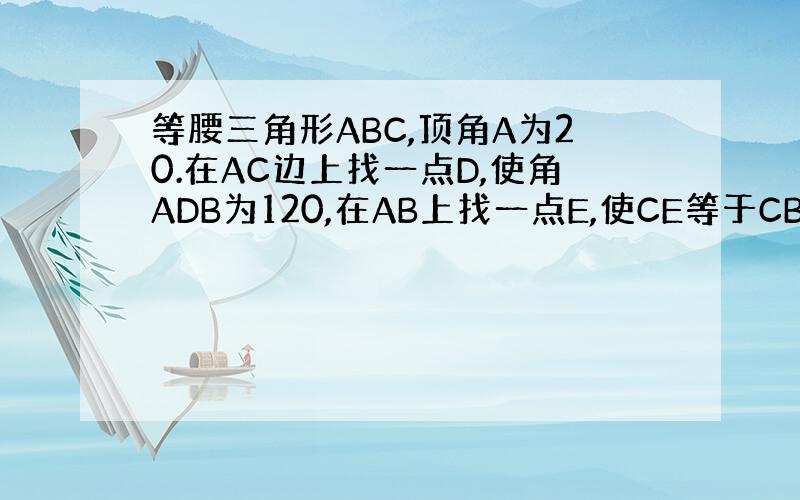 等腰三角形ABC,顶角A为20.在AC边上找一点D,使角ADB为120,在AB上找一点E,使CE等于CB,连接ED,求角