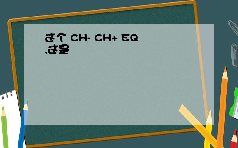 这个 CH- CH+ EQ ,这是