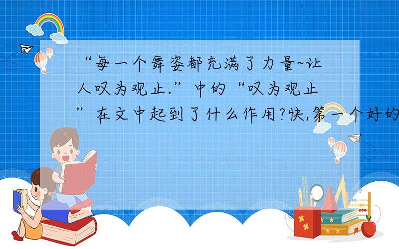 “每一个舞姿都充满了力量~让人叹为观止.”中的“叹为观止”在文中起到了什么作用?快,第一个好的加分