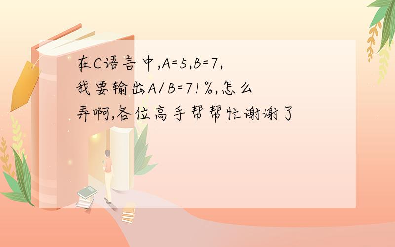 在C语言中,A=5,B=7,我要输出A/B=71%,怎么弄啊,各位高手帮帮忙谢谢了