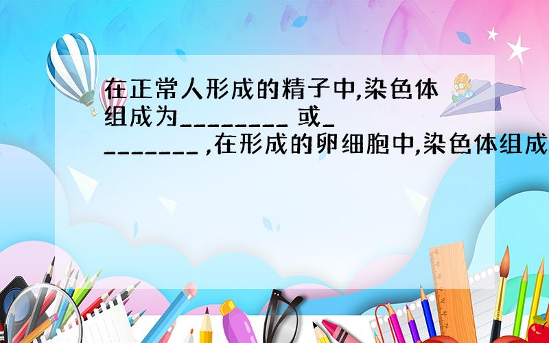 在正常人形成的精子中,染色体组成为________ 或________ ,在形成的卵细胞中,染色体组成为 _______