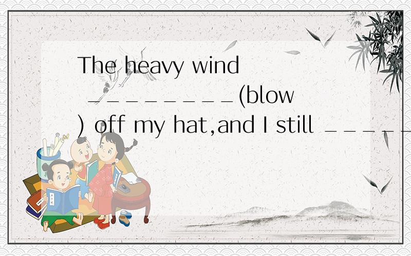 The heavy wind ________(blow) off my hat,and I still _______