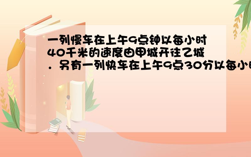 一列慢车在上午9点钟以每小时40千米的速度由甲城开往乙城．另有一列快车在上午9点30分以每小时56千米的速度也由甲城开往