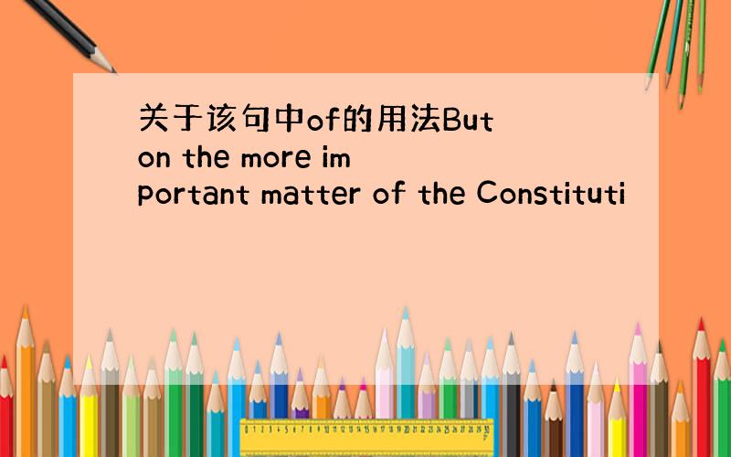 关于该句中of的用法But on the more important matter of the Constituti