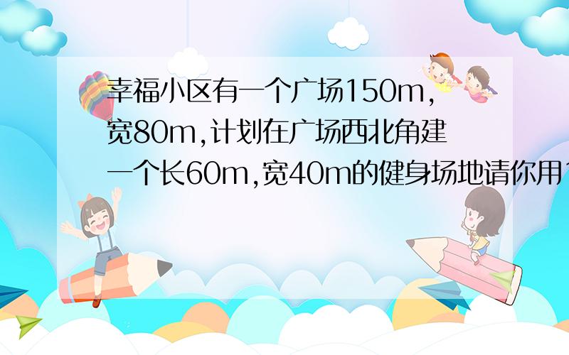 幸福小区有一个广场150m,宽80m,计划在广场西北角建一个长60m,宽40m的健身场地请你用1：2000的比例尺,