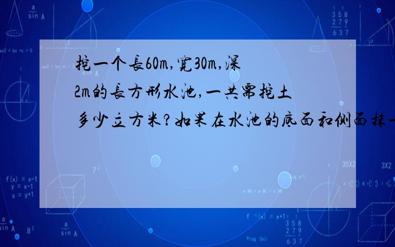 挖一个长60m,宽30m,深2m的长方形水池,一共需挖土多少立方米?如果在水池的底面和侧面抹一层水泥,抹水泥