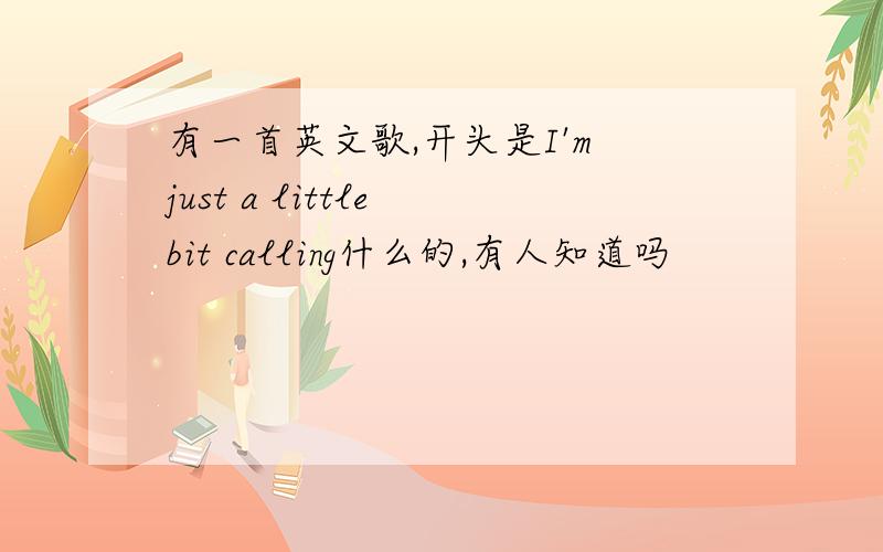 有一首英文歌,开头是I'm just a little bit calling什么的,有人知道吗