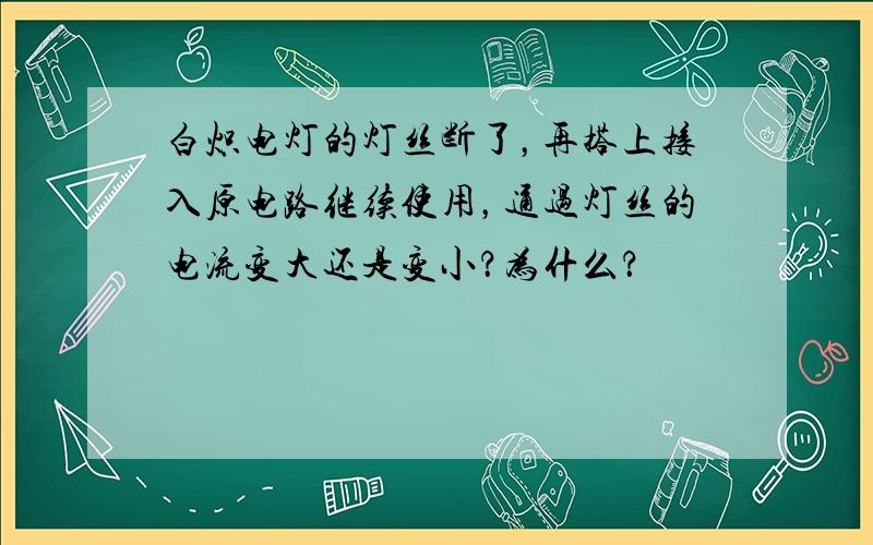 白炽电灯的灯丝断了，再搭上接入原电路继续使用，通过灯丝的电流变大还是变小？为什么？