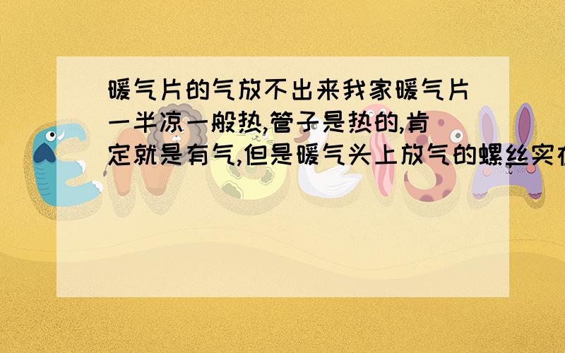 暖气片的气放不出来我家暖气片一半凉一般热,管子是热的,肯定就是有气,但是暖气头上放气的螺丝实在拧不开,好像是铸上了,还有