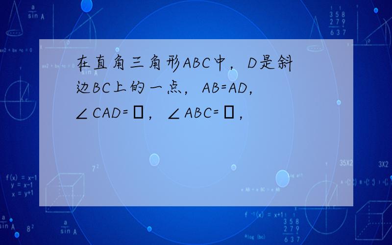 在直角三角形ABC中，D是斜边BC上的一点，AB=AD，∠CAD=α，∠ABC=β，