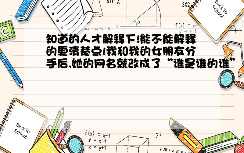 知道的人才解释下!能不能解释的更清楚点!我和我的女朋友分手后,她的网名就改成了“谁是谁的谁”