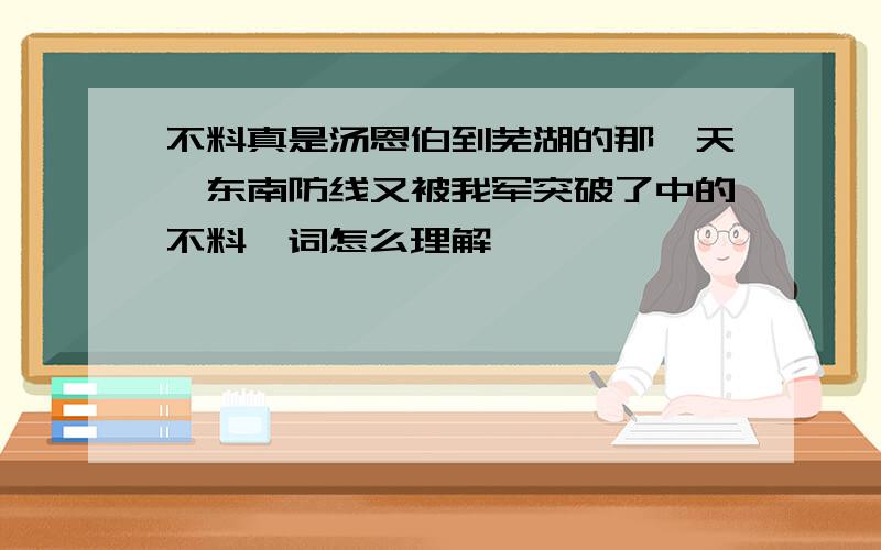 不料真是汤恩伯到芜湖的那一天,东南防线又被我军突破了中的不料一词怎么理解