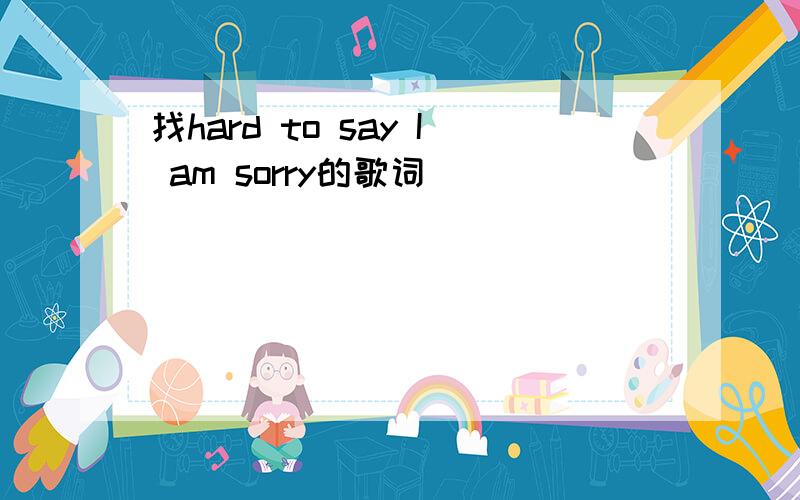 找hard to say I am sorry的歌词