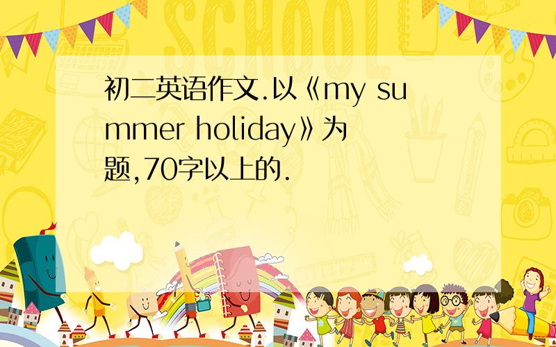 初二英语作文.以《my summer holiday》为题,70字以上的.