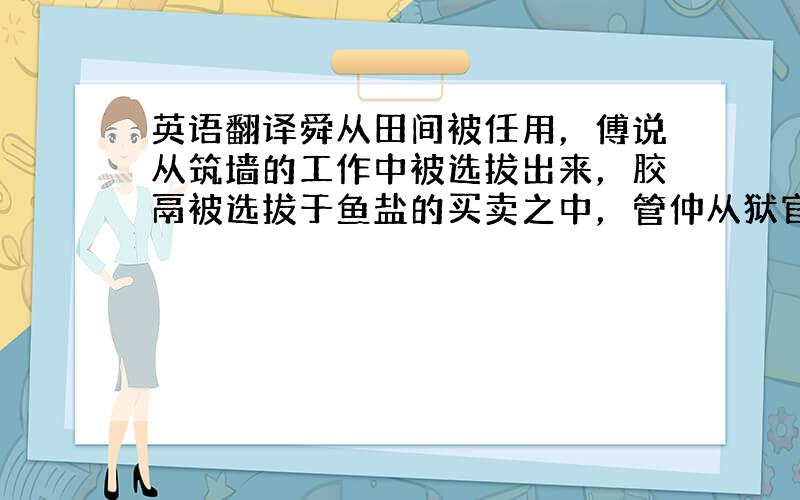 英语翻译舜从田间被任用，傅说从筑墙的工作中被选拔出来，胶鬲被选拔于鱼盐的买卖之中，管仲从狱官的手里被释放提拔，孙叔敖从海