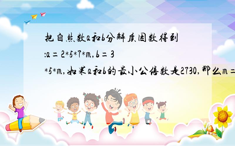 把自然数a和b分解质因数得到：a=2*5*7*m,b=3*5*m,如果a和b的最小公倍数是2730,那么m=（ ）