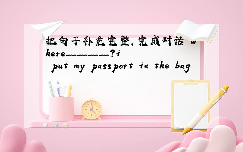 把句子补充完整,完成对话 where________?i put my passport in the bag