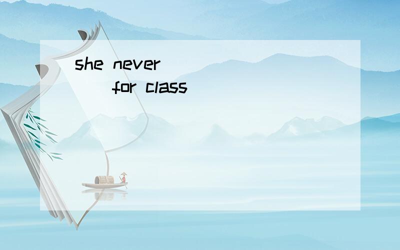 she never [ ][ ] for class