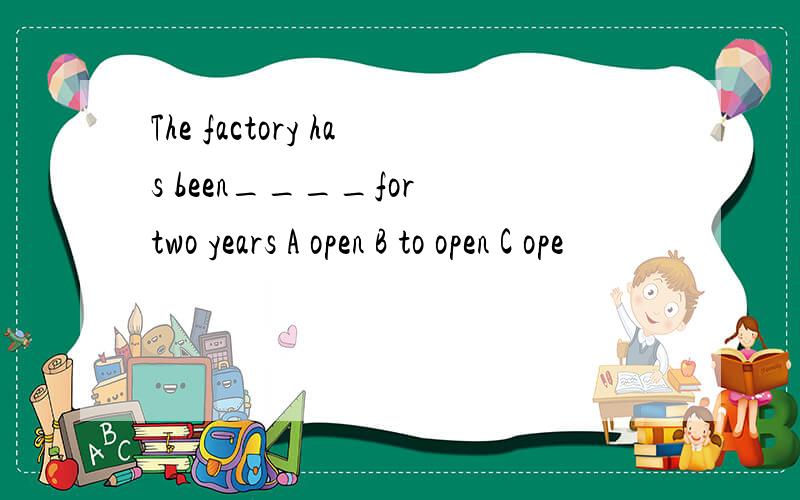 The factory has been____for two years A open B to open C ope