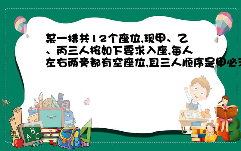 某一排共12个座位,现甲、乙、丙三人按如下要求入座,每人左右两旁都有空座位,且三人顺序是甲必须在另两人当中,则不同坐法有