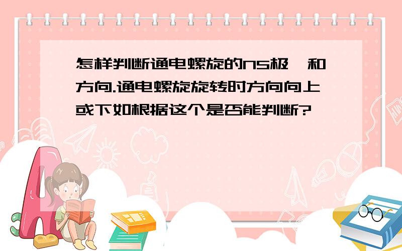 怎样判断通电螺旋的NS极,和方向.通电螺旋旋转时方向向上或下如根据这个是否能判断?