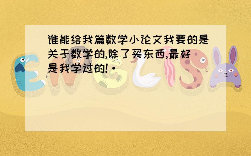 谁能给我篇数学小论文我要的是关于数学的,除了买东西,最好是我学过的!·