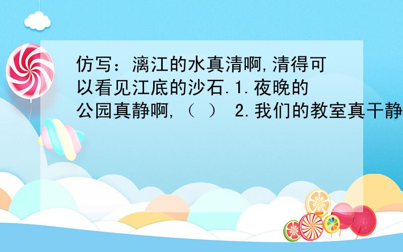 仿写：漓江的水真清啊,清得可以看见江底的沙石.1.夜晚的公园真静啊,（ ） 2.我们的教室真干静啊,（ ）