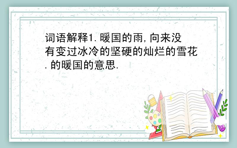 词语解释1.暖国的雨,向来没有变过冰冷的坚硬的灿烂的雪花.的暖国的意思.