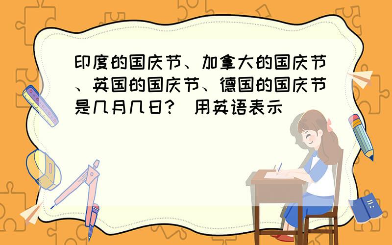 印度的国庆节、加拿大的国庆节、英国的国庆节、德国的国庆节是几月几日?（用英语表示）